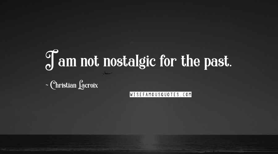 Christian Lacroix Quotes: I am not nostalgic for the past.