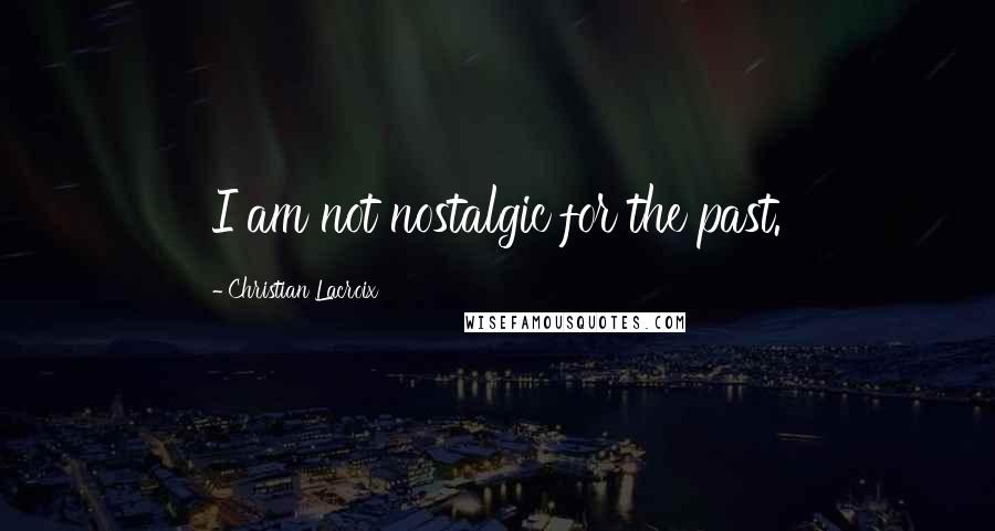 Christian Lacroix Quotes: I am not nostalgic for the past.