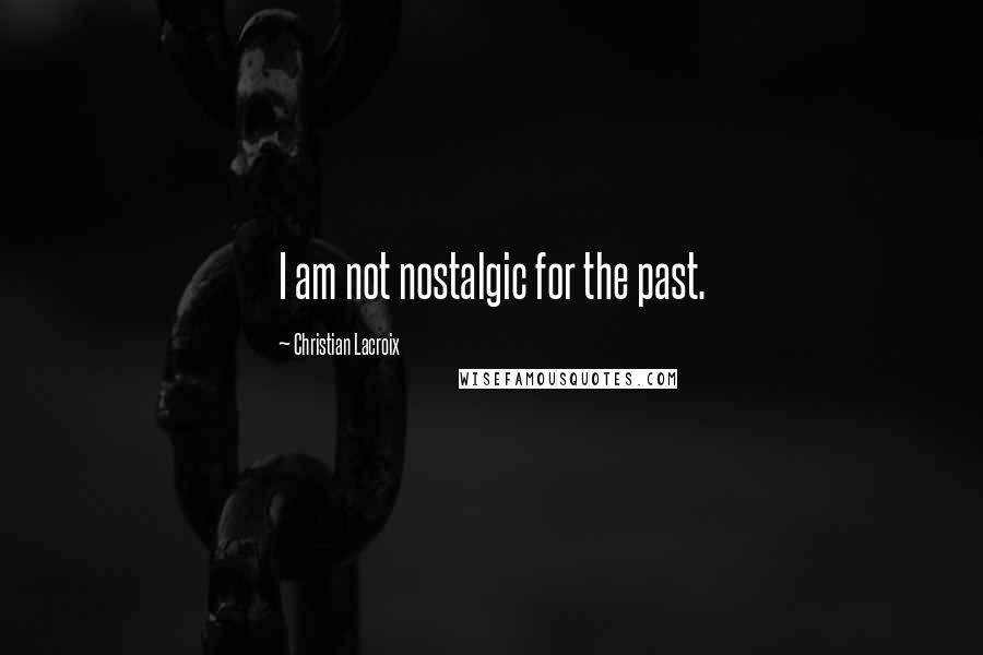 Christian Lacroix Quotes: I am not nostalgic for the past.