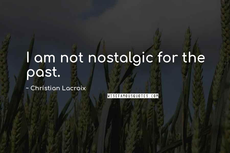 Christian Lacroix Quotes: I am not nostalgic for the past.