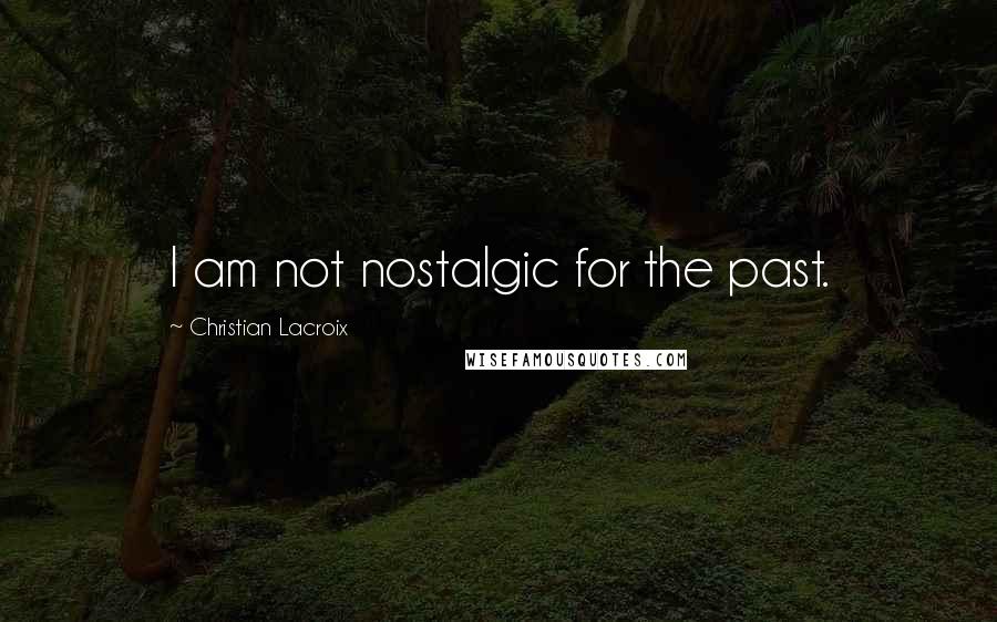 Christian Lacroix Quotes: I am not nostalgic for the past.