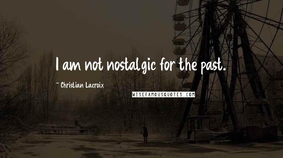 Christian Lacroix Quotes: I am not nostalgic for the past.