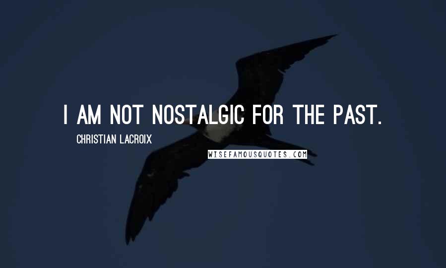 Christian Lacroix Quotes: I am not nostalgic for the past.