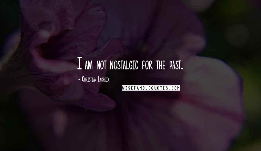 Christian Lacroix Quotes: I am not nostalgic for the past.