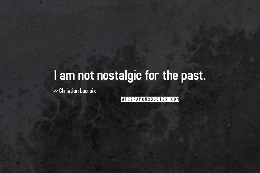 Christian Lacroix Quotes: I am not nostalgic for the past.