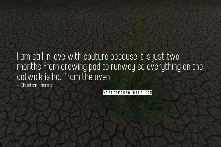 Christian Lacroix Quotes: I am still in love with couture because it is just two months from drawing pad to runway so everything on the catwalk is hot from the oven.