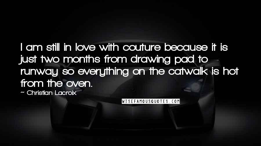 Christian Lacroix Quotes: I am still in love with couture because it is just two months from drawing pad to runway so everything on the catwalk is hot from the oven.