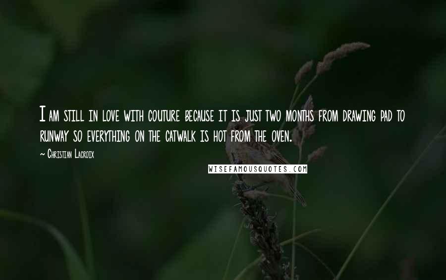 Christian Lacroix Quotes: I am still in love with couture because it is just two months from drawing pad to runway so everything on the catwalk is hot from the oven.