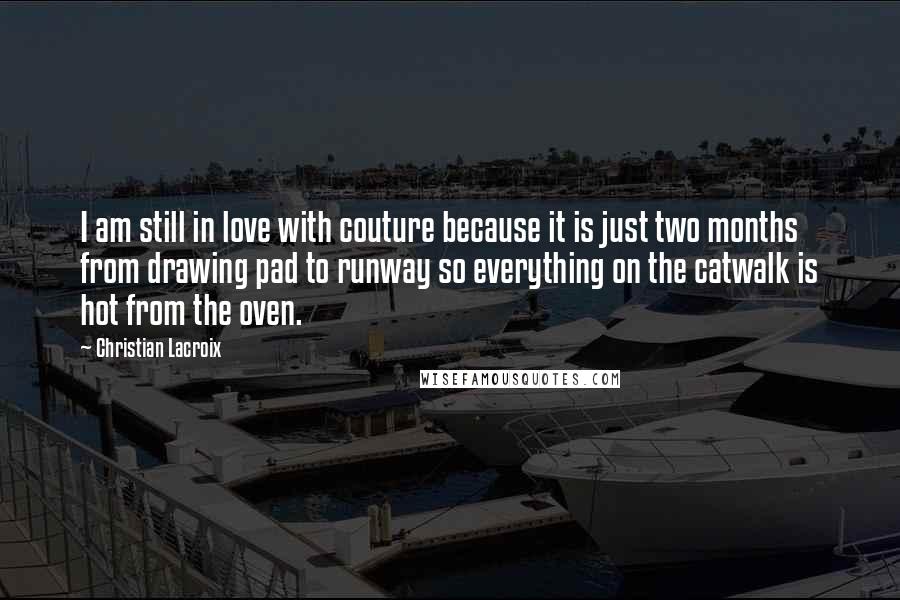 Christian Lacroix Quotes: I am still in love with couture because it is just two months from drawing pad to runway so everything on the catwalk is hot from the oven.