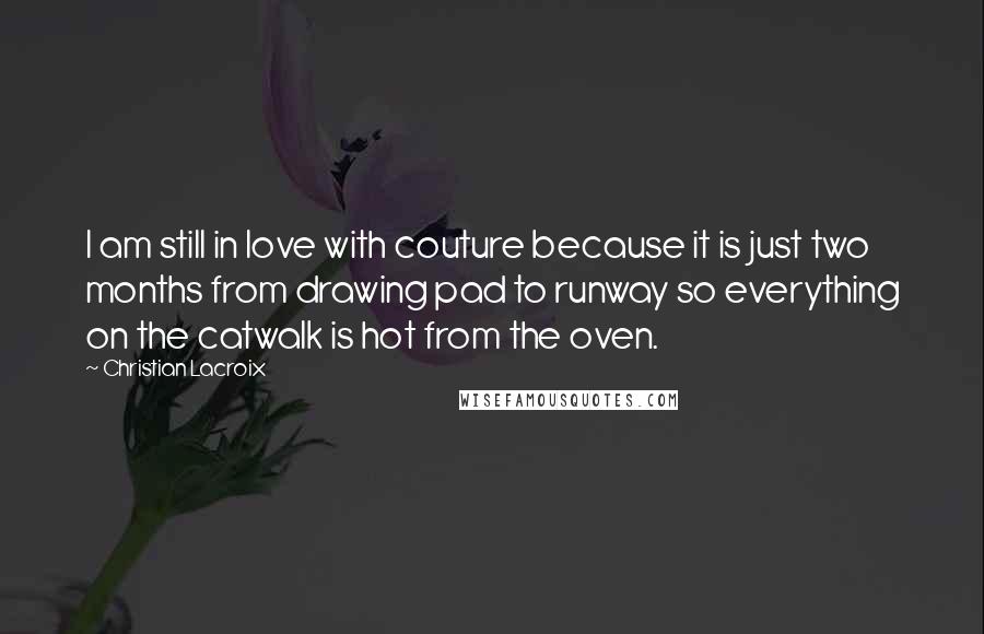 Christian Lacroix Quotes: I am still in love with couture because it is just two months from drawing pad to runway so everything on the catwalk is hot from the oven.