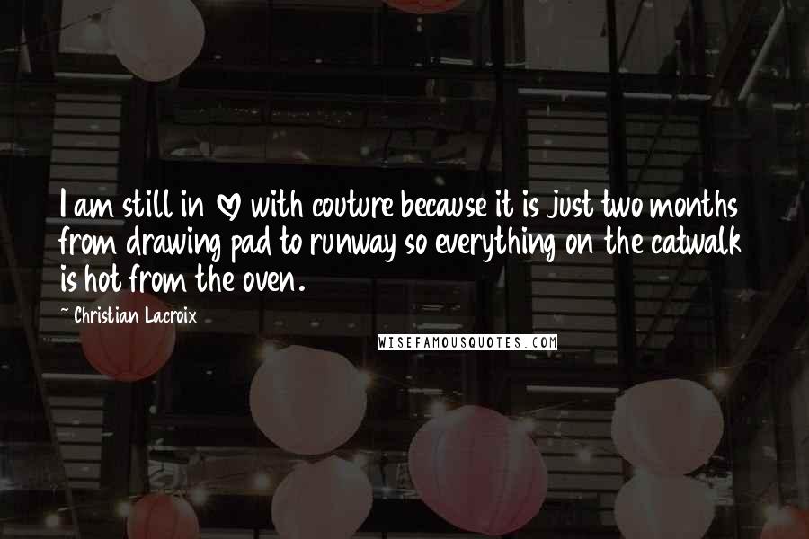 Christian Lacroix Quotes: I am still in love with couture because it is just two months from drawing pad to runway so everything on the catwalk is hot from the oven.