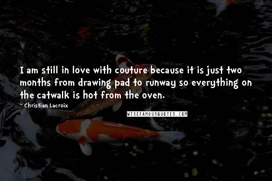 Christian Lacroix Quotes: I am still in love with couture because it is just two months from drawing pad to runway so everything on the catwalk is hot from the oven.