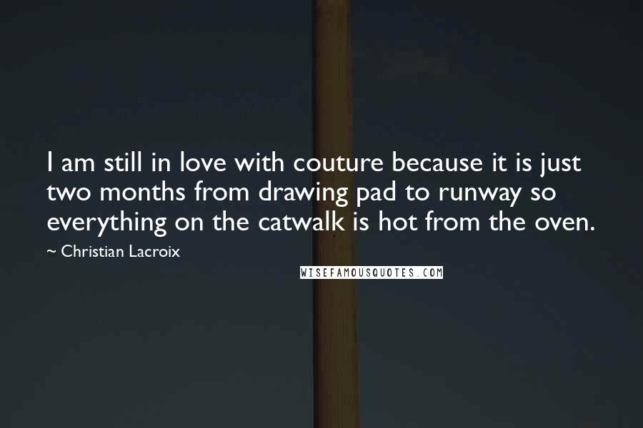 Christian Lacroix Quotes: I am still in love with couture because it is just two months from drawing pad to runway so everything on the catwalk is hot from the oven.