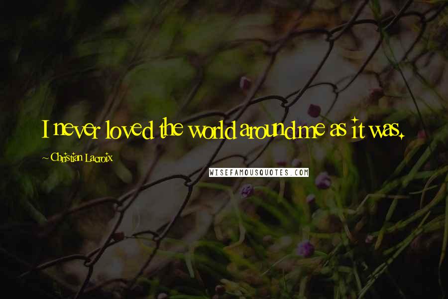 Christian Lacroix Quotes: I never loved the world around me as it was.