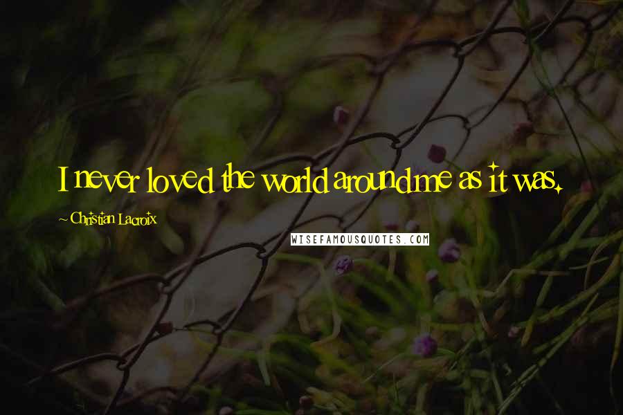 Christian Lacroix Quotes: I never loved the world around me as it was.