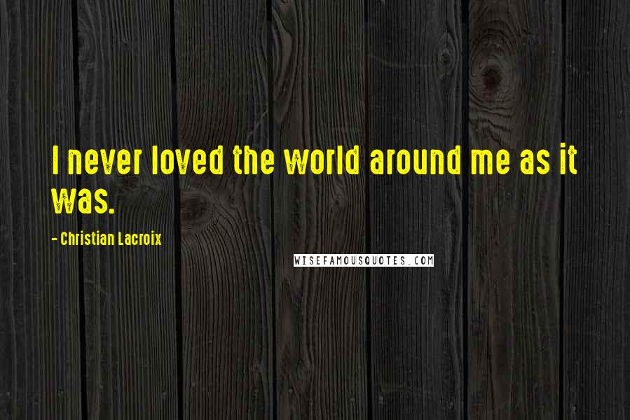Christian Lacroix Quotes: I never loved the world around me as it was.