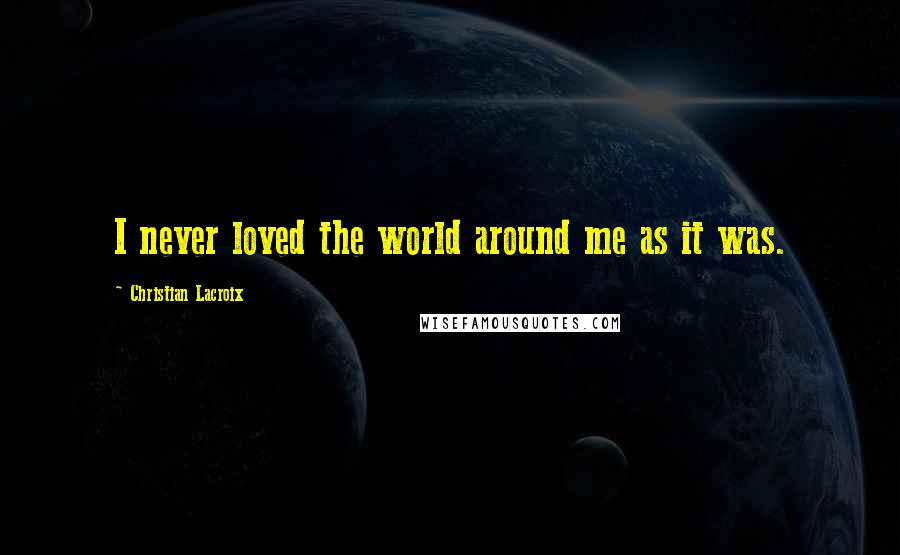 Christian Lacroix Quotes: I never loved the world around me as it was.