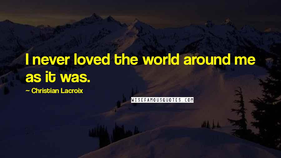 Christian Lacroix Quotes: I never loved the world around me as it was.