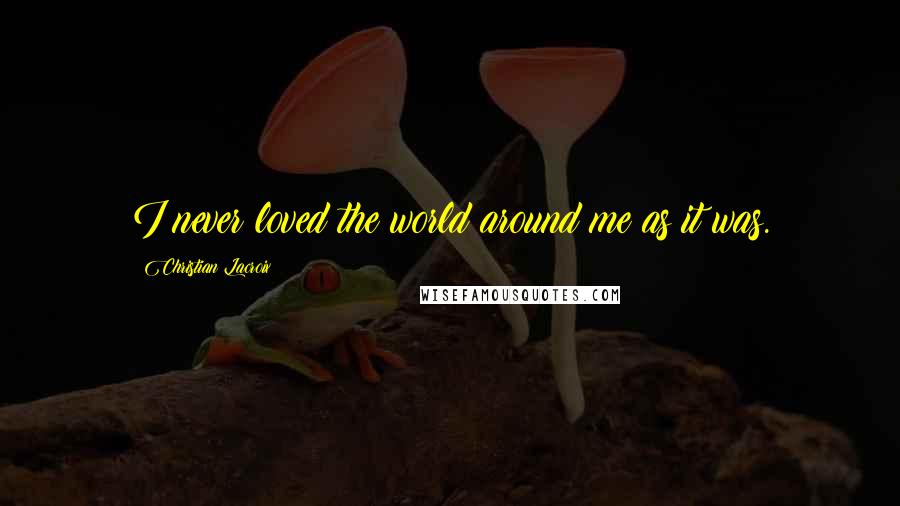 Christian Lacroix Quotes: I never loved the world around me as it was.