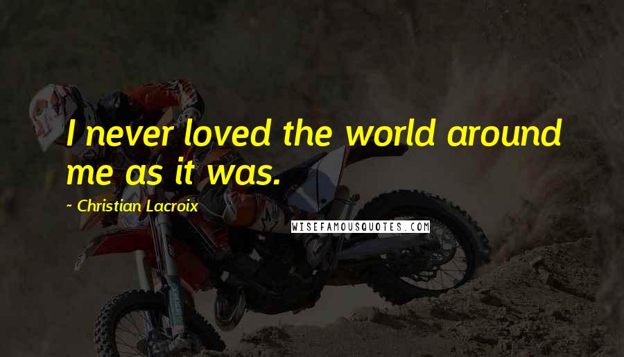 Christian Lacroix Quotes: I never loved the world around me as it was.