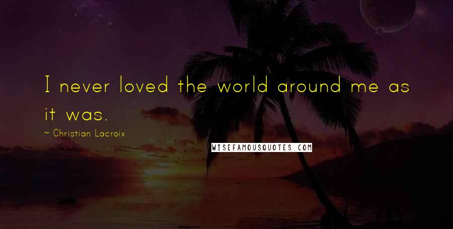 Christian Lacroix Quotes: I never loved the world around me as it was.