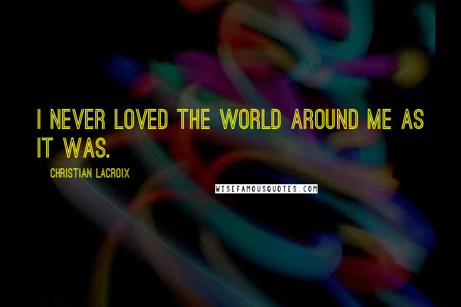 Christian Lacroix Quotes: I never loved the world around me as it was.