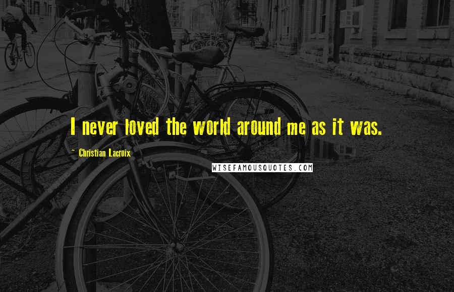 Christian Lacroix Quotes: I never loved the world around me as it was.