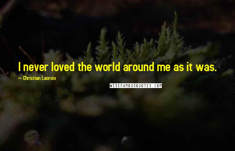 Christian Lacroix Quotes: I never loved the world around me as it was.