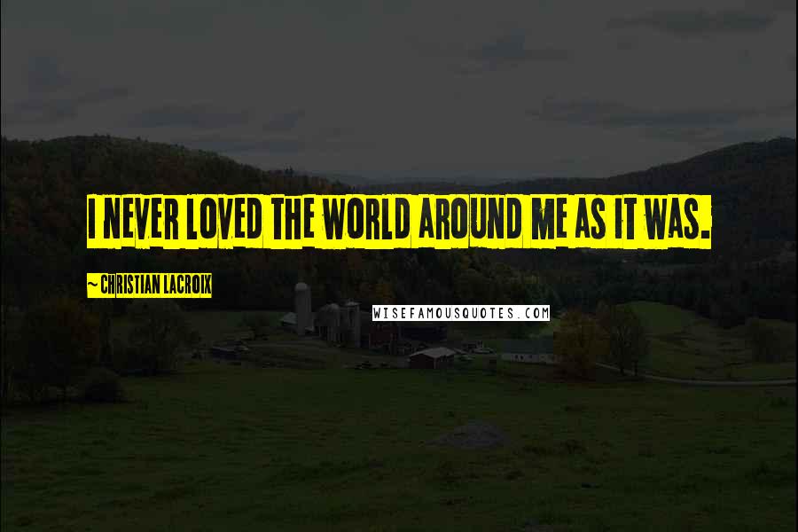 Christian Lacroix Quotes: I never loved the world around me as it was.