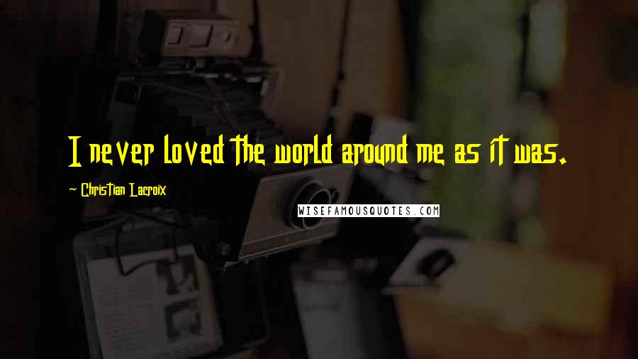 Christian Lacroix Quotes: I never loved the world around me as it was.