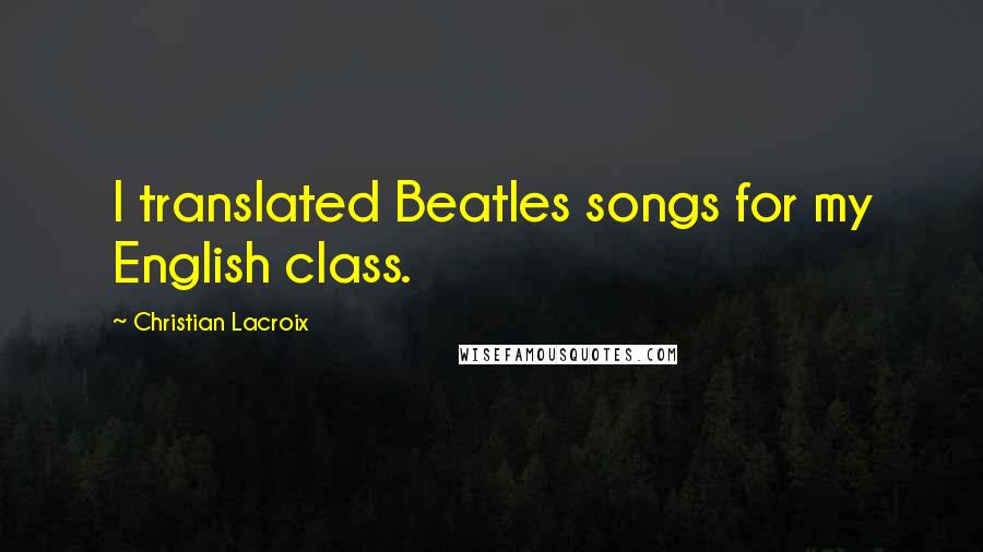 Christian Lacroix Quotes: I translated Beatles songs for my English class.