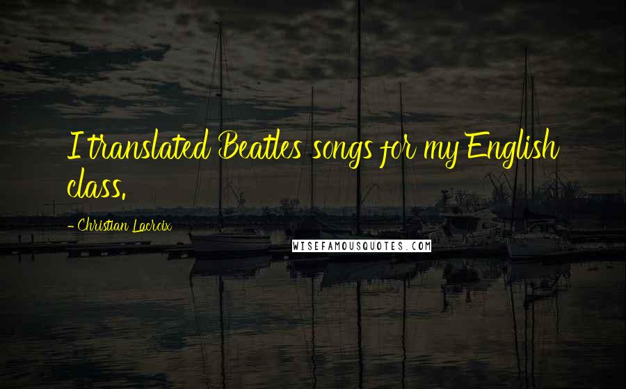 Christian Lacroix Quotes: I translated Beatles songs for my English class.