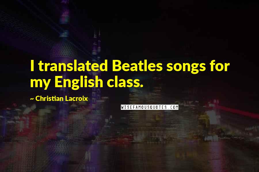 Christian Lacroix Quotes: I translated Beatles songs for my English class.