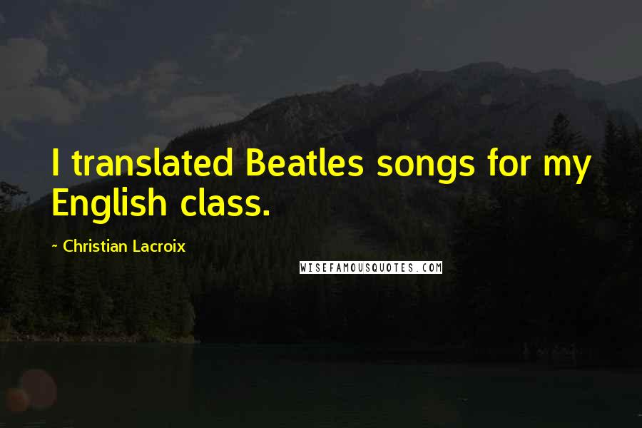 Christian Lacroix Quotes: I translated Beatles songs for my English class.