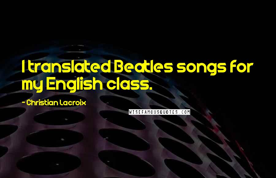 Christian Lacroix Quotes: I translated Beatles songs for my English class.