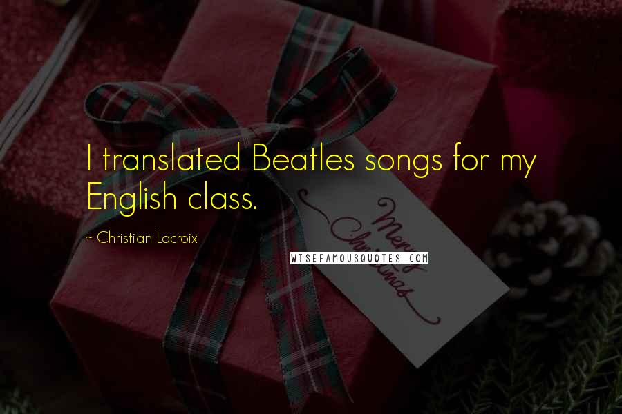 Christian Lacroix Quotes: I translated Beatles songs for my English class.