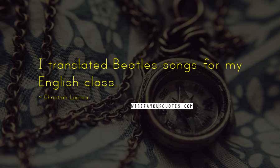 Christian Lacroix Quotes: I translated Beatles songs for my English class.