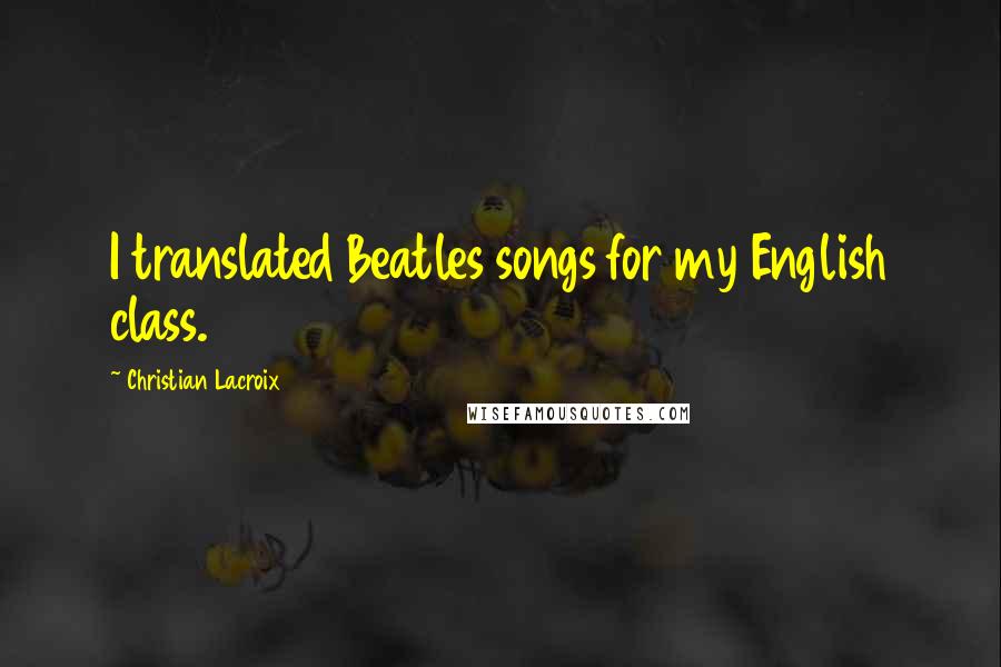 Christian Lacroix Quotes: I translated Beatles songs for my English class.