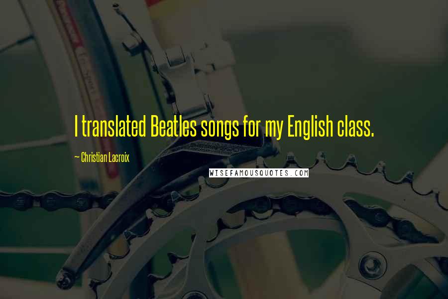 Christian Lacroix Quotes: I translated Beatles songs for my English class.