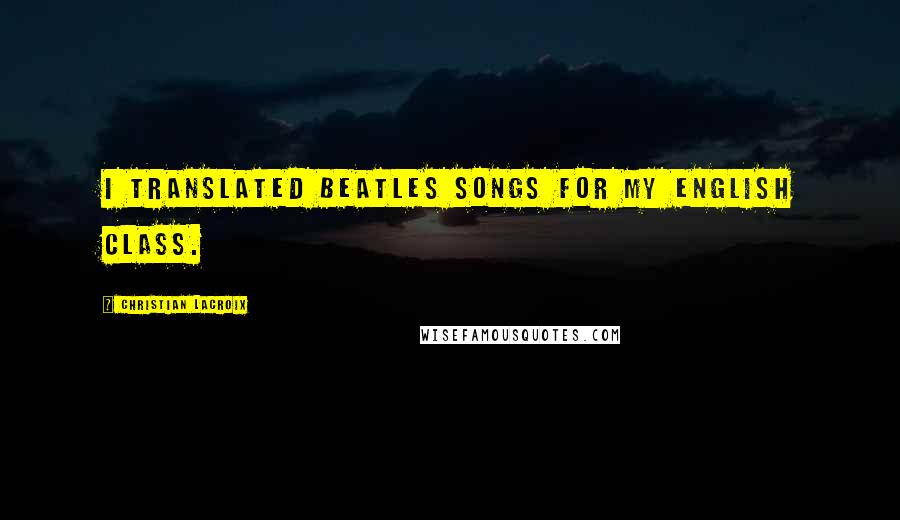 Christian Lacroix Quotes: I translated Beatles songs for my English class.
