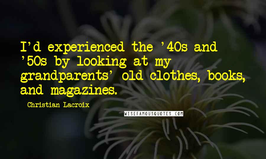 Christian Lacroix Quotes: I'd experienced the '40s and '50s by looking at my grandparents' old clothes, books, and magazines.