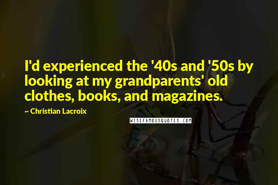 Christian Lacroix Quotes: I'd experienced the '40s and '50s by looking at my grandparents' old clothes, books, and magazines.