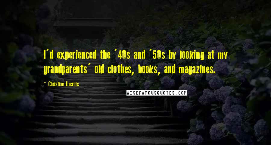 Christian Lacroix Quotes: I'd experienced the '40s and '50s by looking at my grandparents' old clothes, books, and magazines.