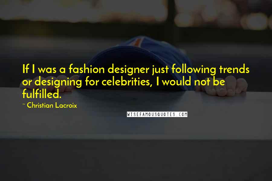 Christian Lacroix Quotes: If I was a fashion designer just following trends or designing for celebrities, I would not be fulfilled.
