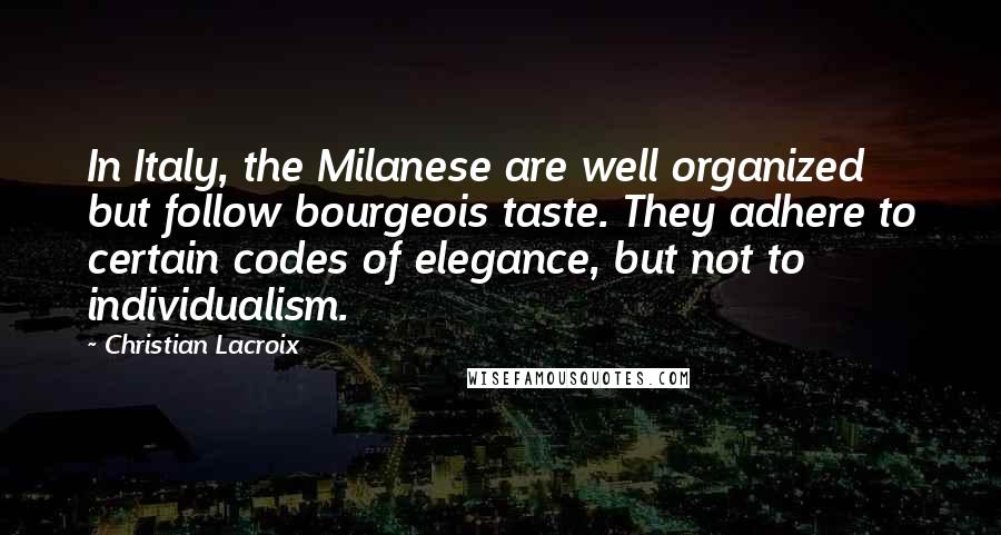 Christian Lacroix Quotes: In Italy, the Milanese are well organized but follow bourgeois taste. They adhere to certain codes of elegance, but not to individualism.