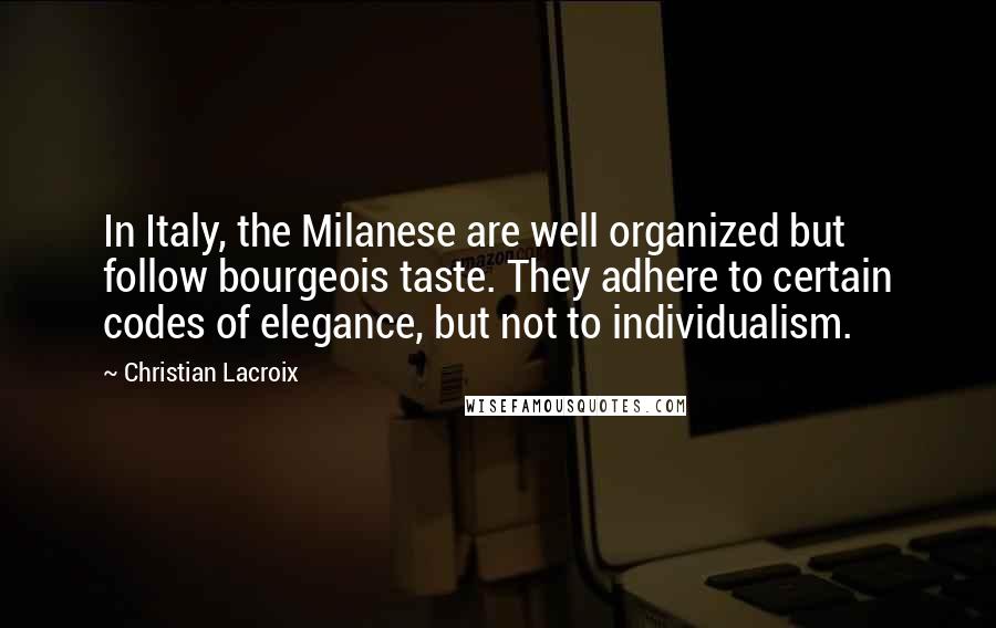 Christian Lacroix Quotes: In Italy, the Milanese are well organized but follow bourgeois taste. They adhere to certain codes of elegance, but not to individualism.