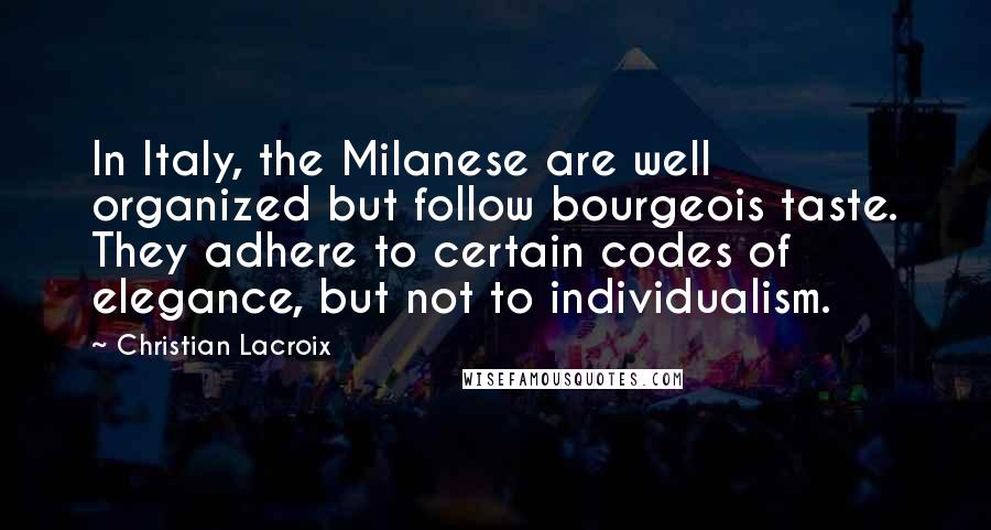 Christian Lacroix Quotes: In Italy, the Milanese are well organized but follow bourgeois taste. They adhere to certain codes of elegance, but not to individualism.
