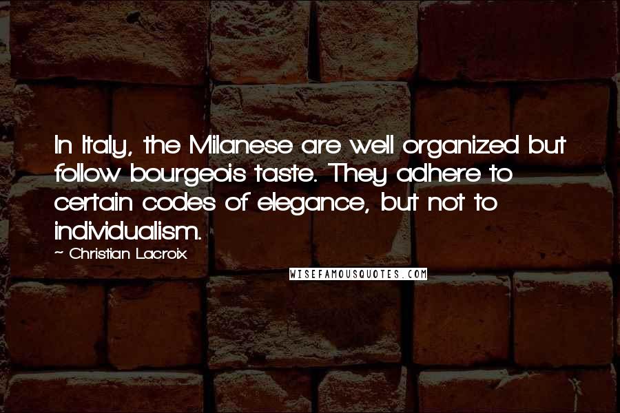 Christian Lacroix Quotes: In Italy, the Milanese are well organized but follow bourgeois taste. They adhere to certain codes of elegance, but not to individualism.