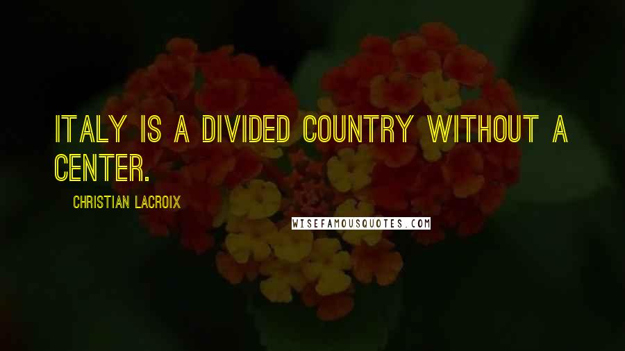 Christian Lacroix Quotes: Italy is a divided country without a center.
