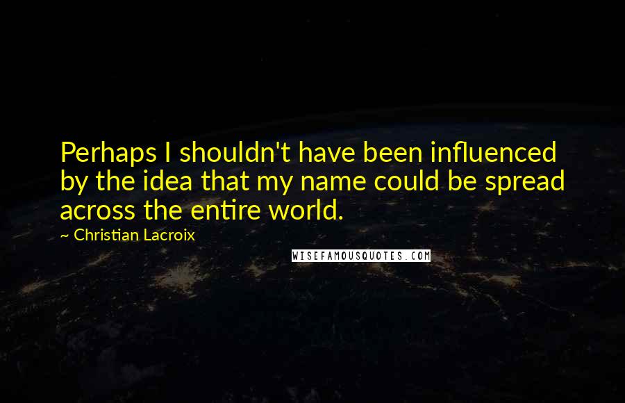 Christian Lacroix Quotes: Perhaps I shouldn't have been influenced by the idea that my name could be spread across the entire world.